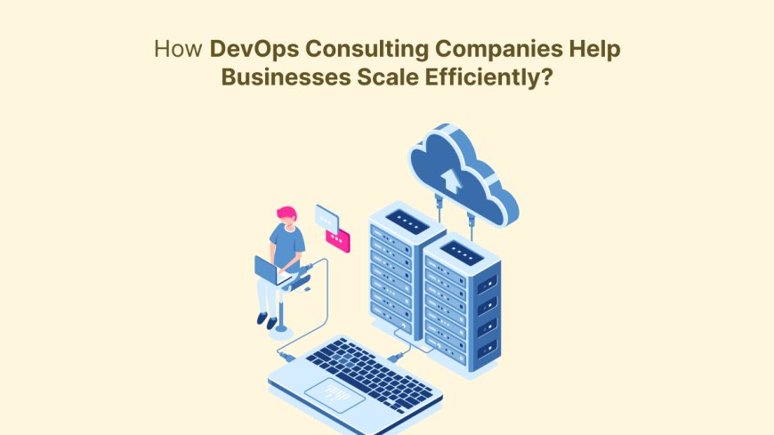 How DevOps Consulting Companies Help Businesses Scale Efficiently?