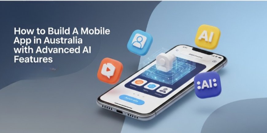 How to Build a Mobile App in Australia with Advanced AI Features