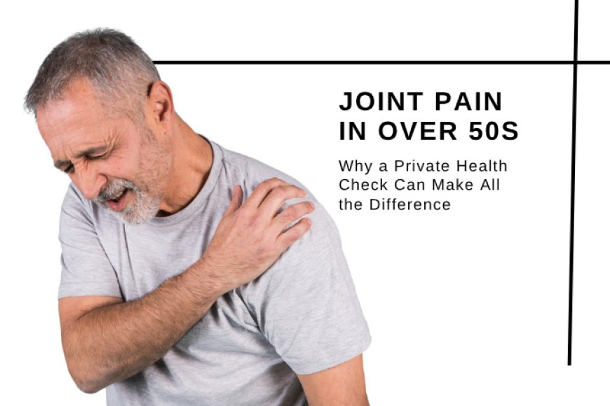 Joint Pain in Over 50s: Why a Private Health Check Can Make All the Difference