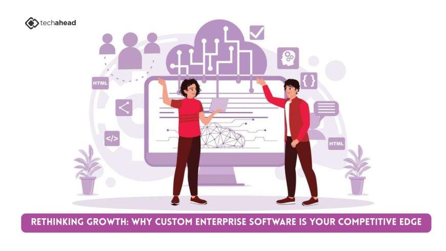 Rethinking Growth: Why Custom Enterprise Software Is Your Competitive Edge