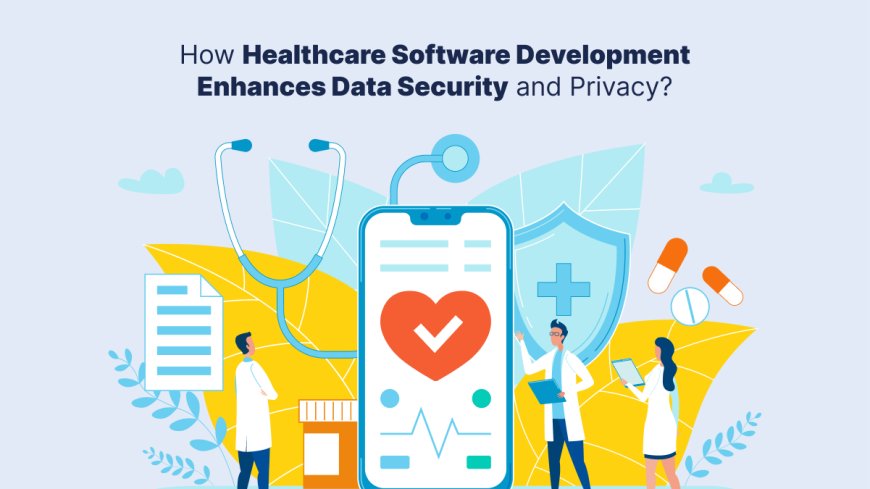 How Healthcare Software Development Enhances Data Security and Privacy?