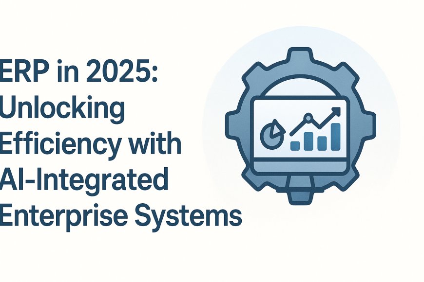 ERP in 2025: Unlocking Efficiency with AI-Integrated Enterprise Systems